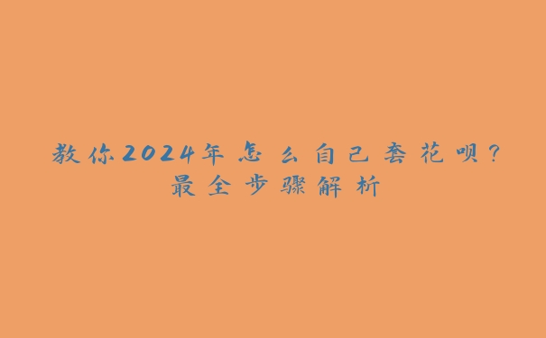 教你2024年怎么自己套花呗?最全步骤解析 教你2024年怎么自己套花呗?最全步骤解析
