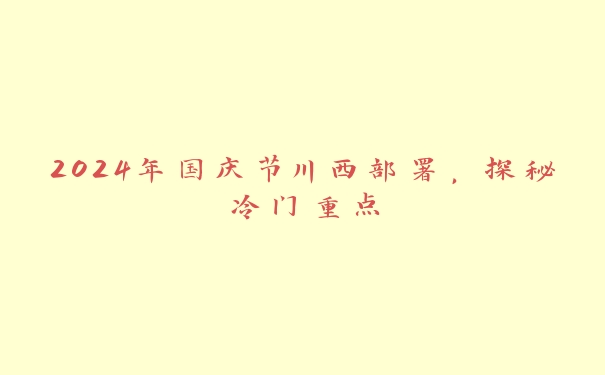 2024年国庆节川西部署,探秘冷门重点 2024年国庆节川西部署,探秘冷门重点