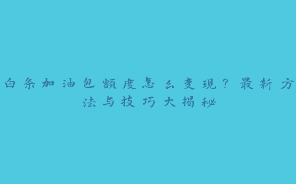 白条加油包额度怎么变现?最新方法与技巧大揭秘 白条加油包额度怎么变现?最新方法与技巧大揭秘