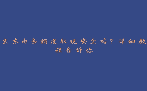 京东白条额度取现安全吗?详细教程告诉你 京东白条额度取现安全吗?详细教程告诉你