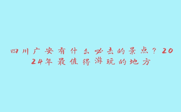 四川广安有什么必去的景点?2024年最值得游玩的地方 四川广安有什么必去的景点?2024年最值得游玩的地方