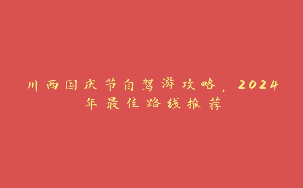 川西国庆节自驾游攻略,2024年最佳路线推荐 川西国庆节自驾游攻略,2024年最佳路线推荐