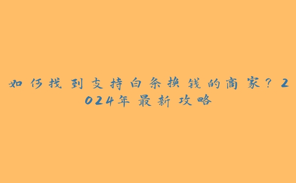 如何找到支持白条换钱的商家?2024年最新攻略 如何找到支持白条换钱的商家?2024年最新攻略