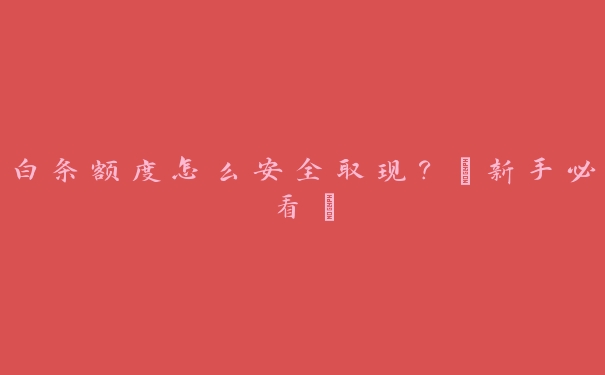 白条额度怎么安全取现?【新手必看】 白条额度怎么安全取现?【新手必看】