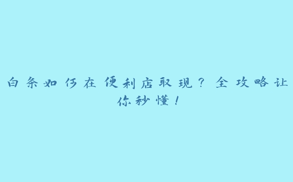 白条如何在便利店取现?全攻略让你秒懂! 白条如何在便利店取现?全攻略让你秒懂!