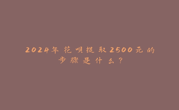 2024年花呗提取2500元的步骤是什么? 2024年花呗提取2500元的步骤是什么?