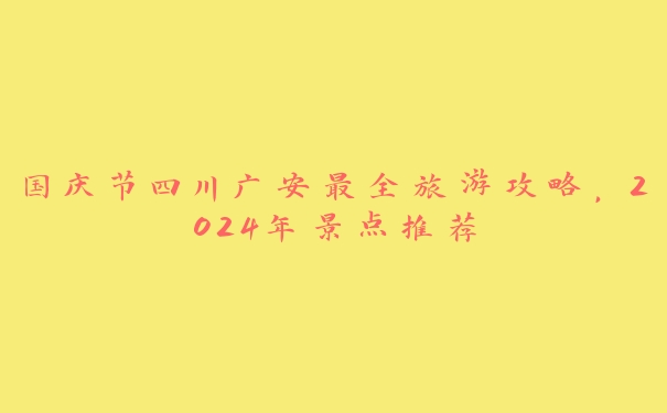 国庆节四川广安最全旅游攻略,2024年景点推荐 国庆节四川广安最全旅游攻略,2024年景点推荐