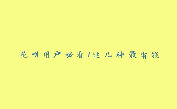 花呗用户必看!这几种最省钱 花呗用户必看!这几种最省钱