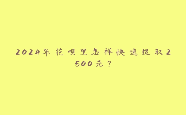 2024年花呗里怎样快速提取2500元? 2024年花呗里怎样快速提取2500元?