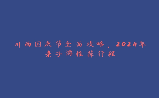 川西国庆节全面攻略，2024年亲子游推荐行程