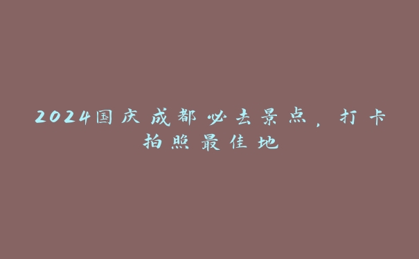 2024国庆成都必去景点，打卡拍照最佳地