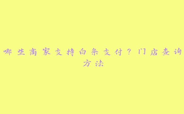 哪些商家支持白条支付?门店查询方法 哪些商家支持白条支付?门店查询方法