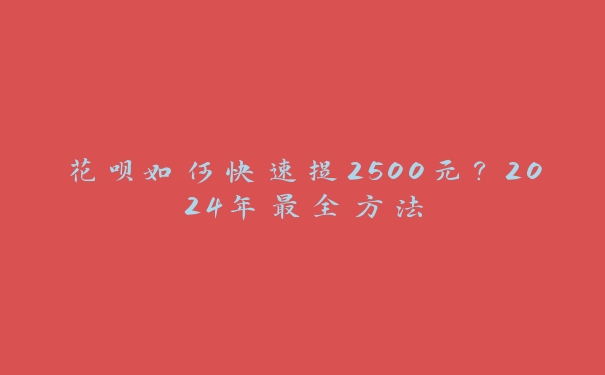 花呗如何快速提2500元？2024年最全方法