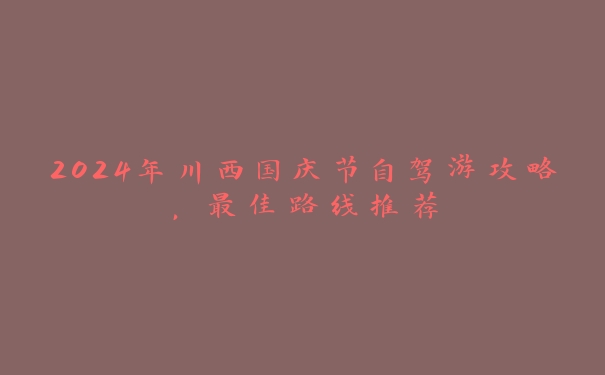 2024年川西国庆节自驾游攻略,最佳路线推荐 2024年川西国庆节自驾游攻略,最佳路线推荐