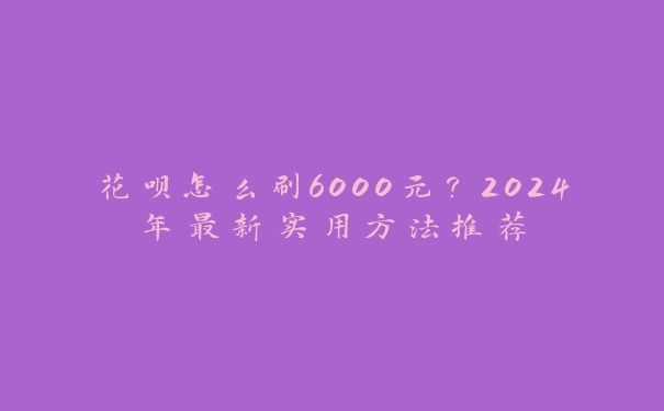 花呗怎么刷6000元？2024年最新实用方法推荐