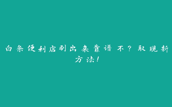 白条便利店刷出来靠谱不?取现新方法! 白条便利店刷出来靠谱不?取现新方法!