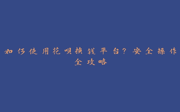 如何使用花呗换钱平台?安全操作全攻略 如何使用花呗换钱平台?安全操作全攻略