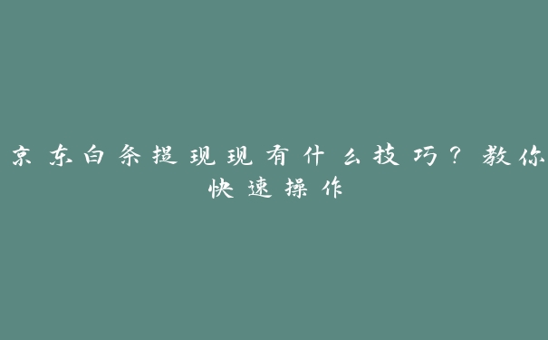 京东白条提现现有什么技巧?教你快速操作 京东白条提现现有什么技巧?教你快速操作