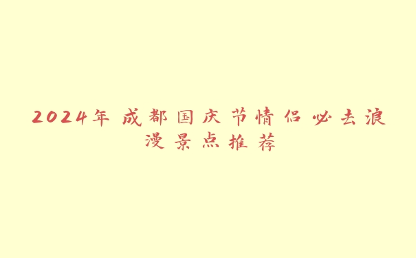 2024年成都国庆节情侣必去浪漫景点推荐 2024年成都国庆节情侣必去浪漫景点推荐