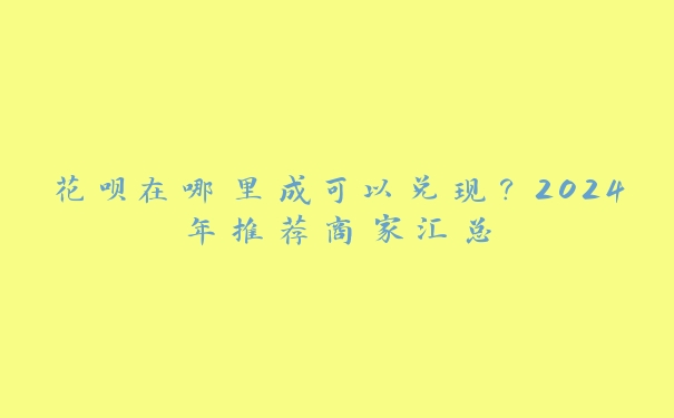 花呗在哪里成可以兑现?2024年推荐商家汇总 花呗在哪里成可以兑现?2024年推荐商家汇总