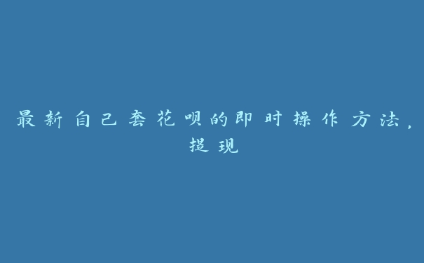 最新自己套花呗的即时操作方法,提现 最新自己套花呗的即时操作方法,提现