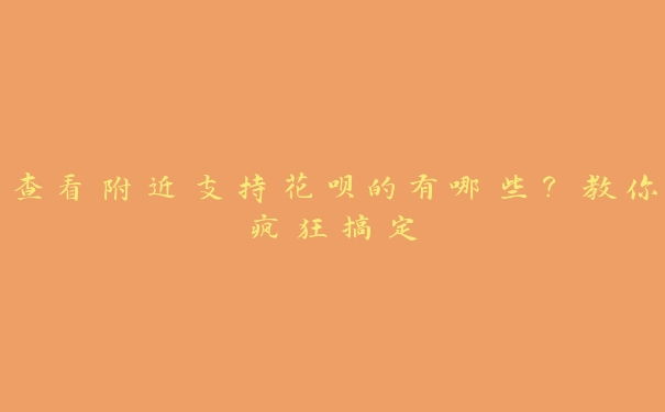 查看附近支持花呗的有哪些?教你疯狂搞定 查看附近支持花呗的有哪些?教你疯狂搞定