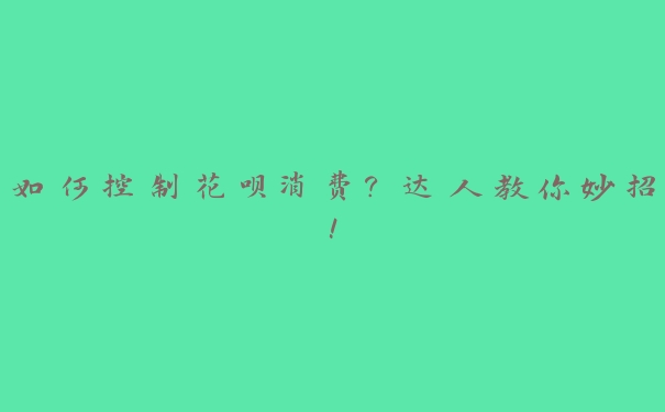 如何控制花呗消费?达人教你妙招! 如何控制花呗消费?达人教你妙招!