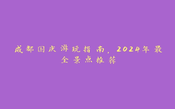 成都国庆游玩指南,2024年最全景点推荐 成都国庆游玩指南,2024年最全景点推荐