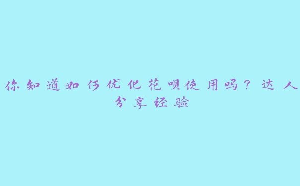 你知道如何优化花呗使用吗?达人分享经验 你知道如何优化花呗使用吗?达人分享经验