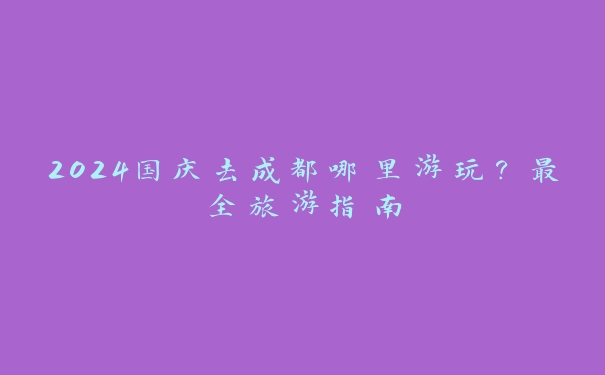 2024国庆去成都哪里游玩?最全旅游指南 2024国庆去成都哪里游玩?最全旅游指南