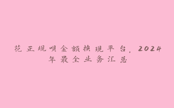 花正规呗金额换现平台,2024年最全业务汇总 花正规呗金额换现平台,2024年最全业务汇总