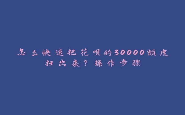 怎么快速把花呗的30000额度扫出来?操作步骤 怎么快速把花呗的30000额度扫出来?操作步骤