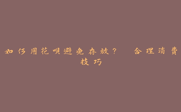 如何用花呗避免存放? 合理消费技巧 如何用花呗避免存放? 合理消费技巧