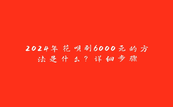 2024年花呗刷6000元的方法是什么?详细步骤 2024年花呗刷6000元的方法是什么?详细步骤