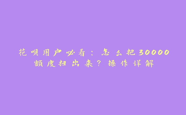 花呗用户必看:怎么把30000额度扫出来?操作详解 花呗用户必看:怎么把30000额度扫出来?操作详解