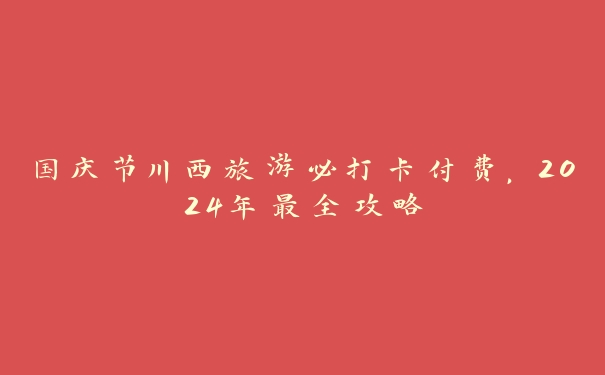 国庆节川西旅游必打卡付费，2024年最全攻略