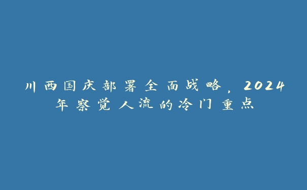 川西国庆部署全面战略，2024年察觉人流的冷门重点