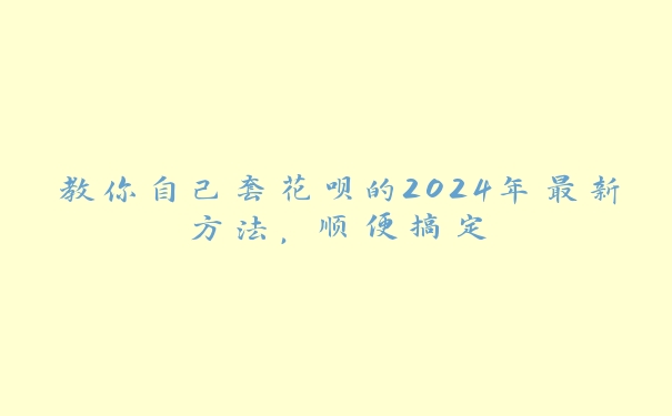 教你自己套花呗的2024年最新方法,顺便搞定 教你自己套花呗的2024年最新方法,顺便搞定