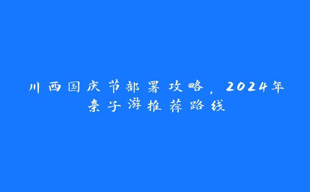 川西国庆节部署攻略,2024年亲子游推荐路线 川西国庆节部署攻略,2024年亲子游推荐路线