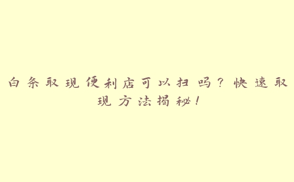 白条取现便利店可以扫吗？快速取现方法揭秘！