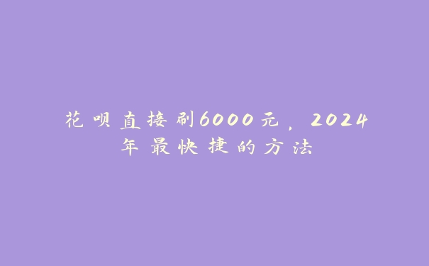 花呗直接刷6000元,2024年最快捷的方法 花呗直接刷6000元,2024年最快捷的方法