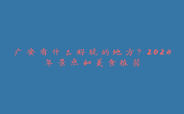 广安有什么好玩的地方?2024年景点和美食推荐 广安有什么好玩的地方?2024年景点和美食推荐