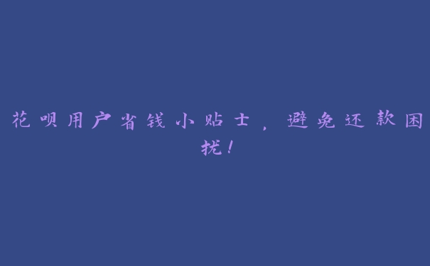 花呗用户省钱小贴士,避免还款困扰! 花呗用户省钱小贴士,避免还款困扰!