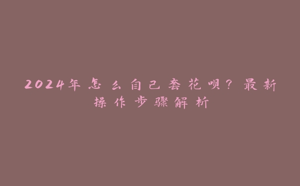 2024年怎么自己套花呗？最新操作步骤解析
