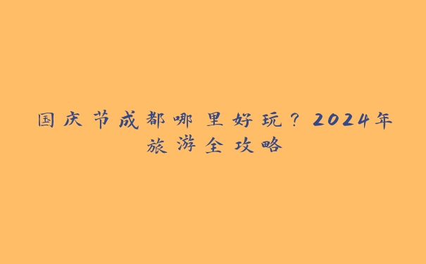 国庆节成都哪里好玩?2024年旅游全攻略 国庆节成都哪里好玩?2024年旅游全攻略
