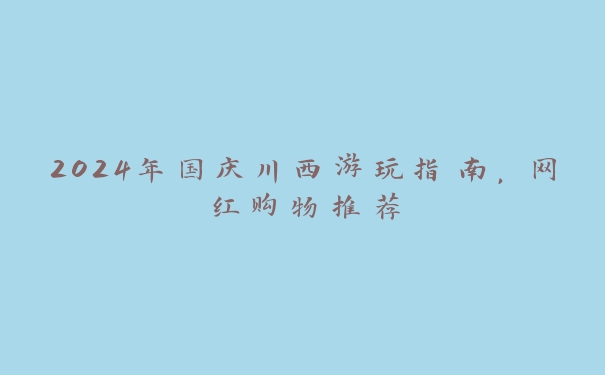 2024年国庆川西游玩指南,网红购物推荐 2024年国庆川西游玩指南,网红购物推荐