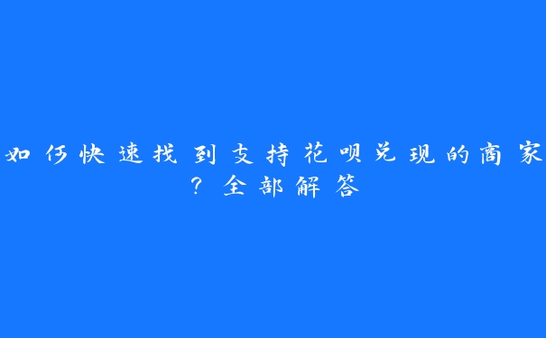 如何快速找到支持花呗兑现的商家?全部解答 如何快速找到支持花呗兑现的商家?全部解答