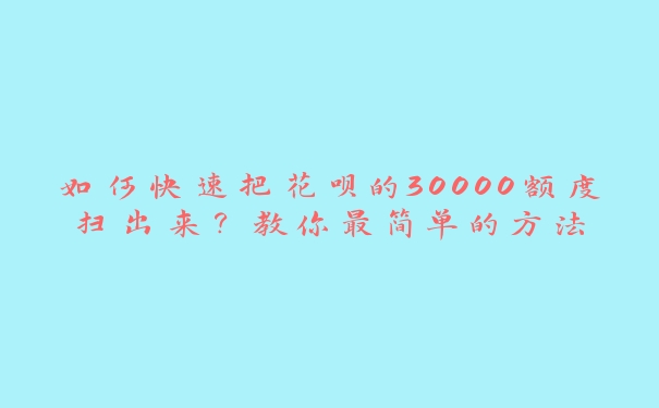 如何快速把花呗的30000额度扫出来?教你最简单的方法 如何快速把花呗的30000额度扫出来?教你最简单的方法