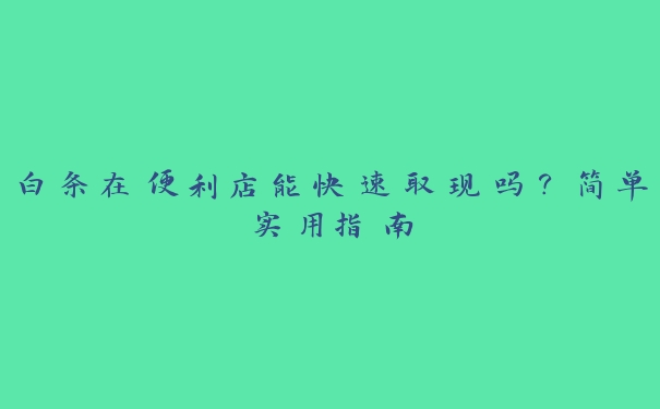 白条在便利店能快速取现吗?简单实用指南 白条在便利店能快速取现吗?简单实用指南