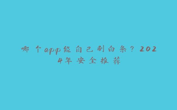 哪个app能自己刷白条?2024年安全推荐 哪个app能自己刷白条?2024年安全推荐